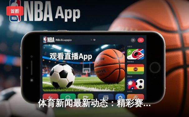 体育新闻最新动态：精彩赛事回顾