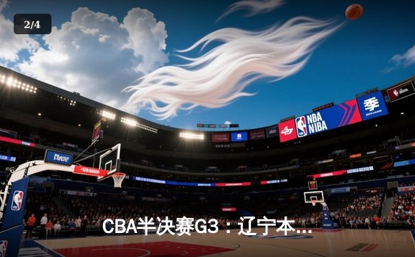 CBA半决赛G3：辽宁本钢主场力克浙江广厦 赵继伟28+10率队夺赛点 - 2