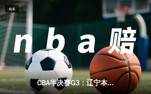 CBA半决赛G3：辽宁本钢主场力克浙江广厦 赵继伟28+10率队夺赛点 - 4