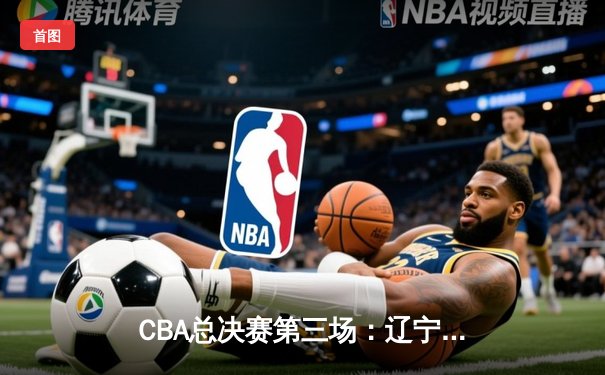 CBA总决赛第三场：辽宁男篮加时险胜新疆，总比分2-1领先