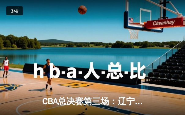 CBA总决赛第三场：辽宁男篮加时险胜新疆，总比分2-1领先 - 3