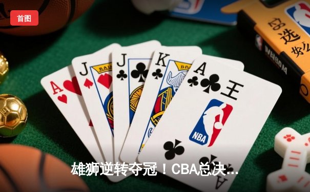 雄狮逆转夺冠！CBA总决赛G5广东加时险胜辽宁夺队史第12冠