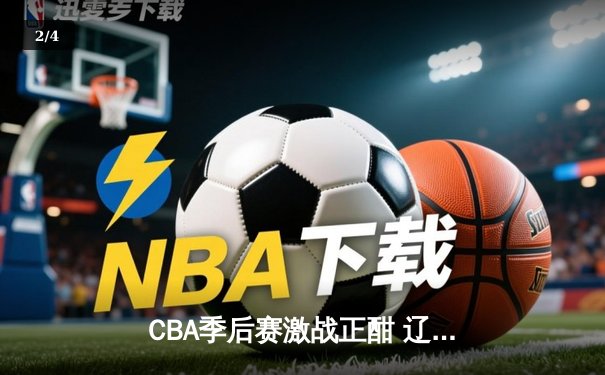 CBA季后赛激战正酣 辽宁本钢加时险胜广东东莞大益总分2-1领先 - 2