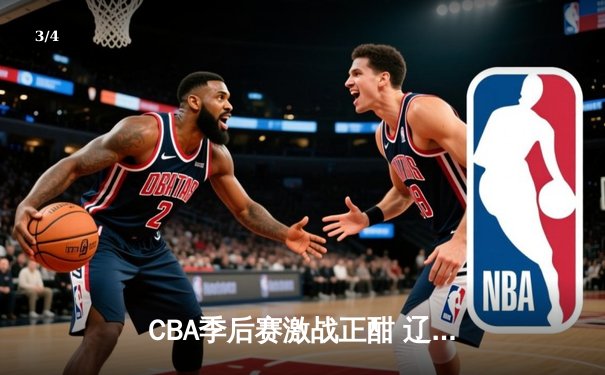 CBA季后赛激战正酣 辽宁本钢加时险胜广东东莞大益总分2-1领先 - 3