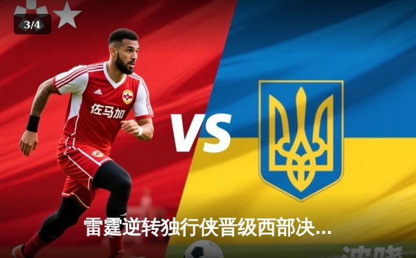 雷霆逆转独行侠晋级西部决赛，亚历山大34分率队上演惊天翻盘 - 3