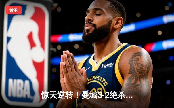 惊天逆转！曼城3-2绝杀拜仁 哈兰德双响献史诗级翻盘