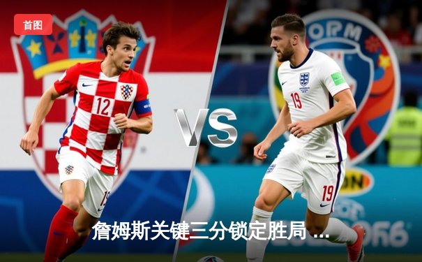 詹姆斯关键三分锁定胜局 湖人加时险胜勇士延续季后赛希望