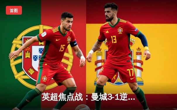 英超焦点战：曼城3-1逆转曼联，哈兰德双响锁定胜局