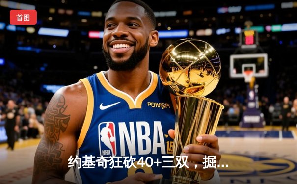 约基奇狂砍40+三双，掘金加时险胜凯尔特人，东西部榜首上演巅峰对决