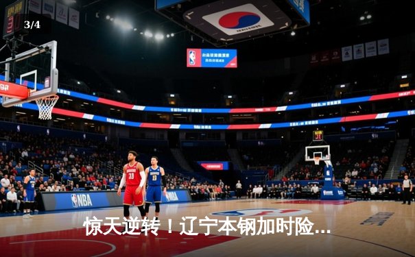 惊天逆转！辽宁本钢加时险胜广东宏远，赵继伟砍下33分创生涯新高 - 3