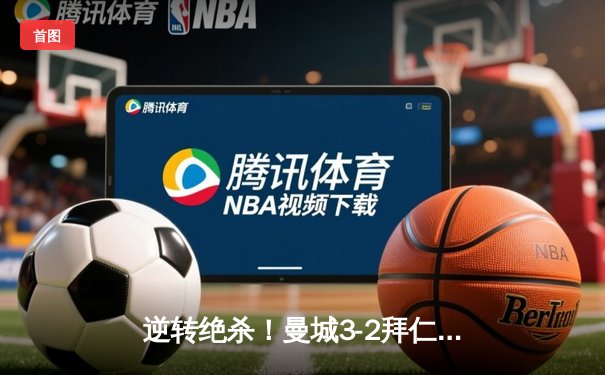 逆转绝杀！曼城3-2拜仁欧冠上演进球盛宴，哈兰德双响创纪录